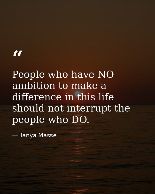 People who have NO ambition to make a difference in this life should not interrupt the people who DO. — Tanya Masse