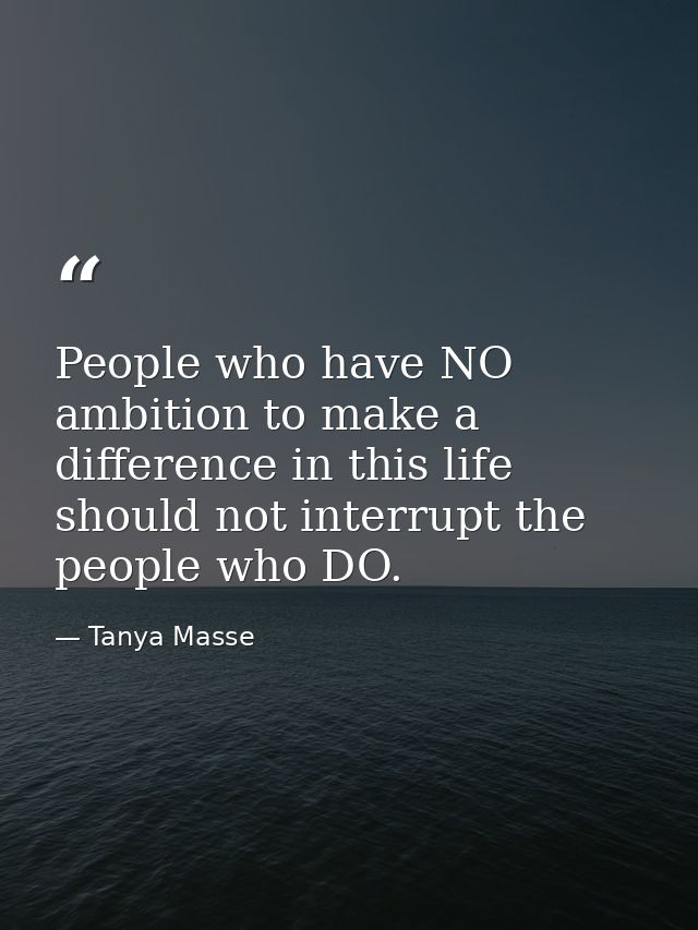 People who have NO ambition to make a difference in this life should not interrupt the people who DO. — Tanya Masse