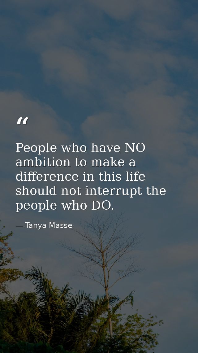 People who have NO ambition to make a difference in this life should not interrupt the people who DO. — Tanya Masse
