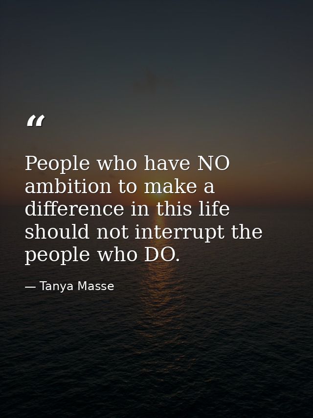 People who have NO ambition to make a difference in this life should not interrupt the people who DO. — Tanya Masse