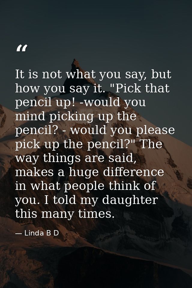 It is not what you say, but how you say it. "Pick that pencil up! -would you mind picking up the pencil? - would you ple — Linda B D