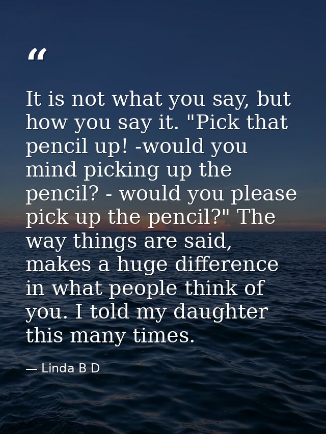 It is not what you say, but how you say it. "Pick that pencil up! -would you mind picking up the pencil? - would you ple — Linda B D
