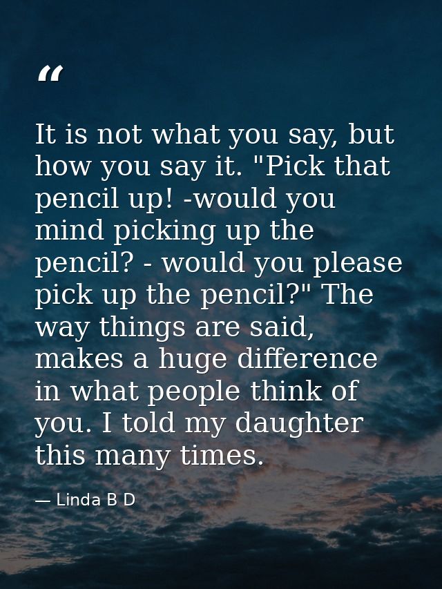It is not what you say, but how you say it. "Pick that pencil up! -would you mind picking up the pencil? - would you ple — Linda B D
