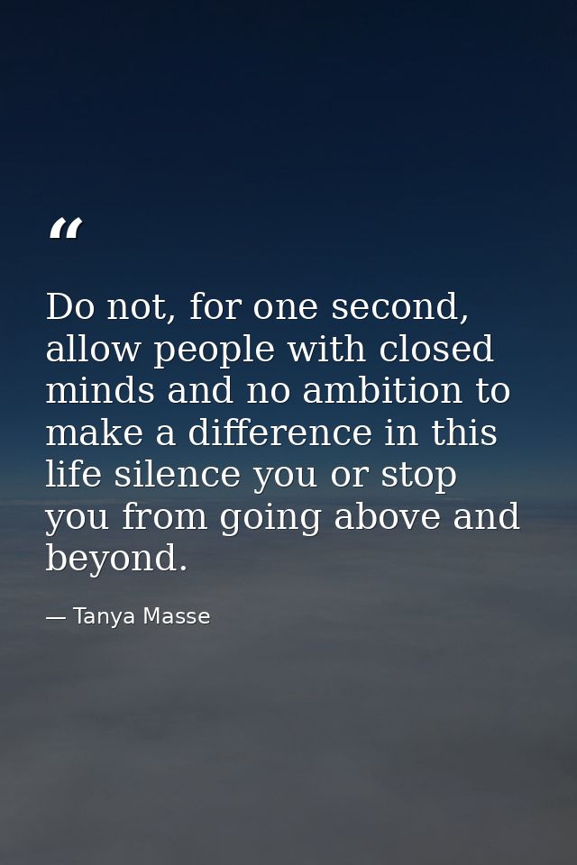 Do not, for one second, allow people with closed minds and no ambition to make a difference in this life silence you or  — Tanya Masse