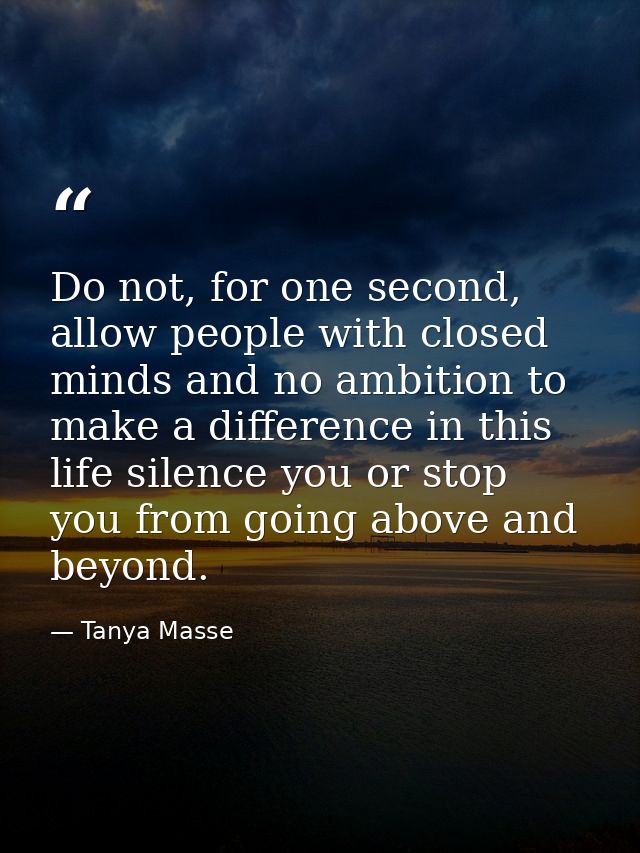 Do not, for one second, allow people with closed minds and no ambition to make a difference in this life silence you or  — Tanya Masse