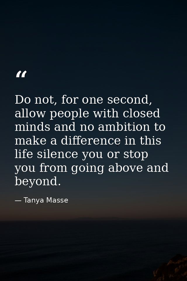 Do not, for one second, allow people with closed minds and no ambition to make a difference in this life silence you or  — Tanya Masse