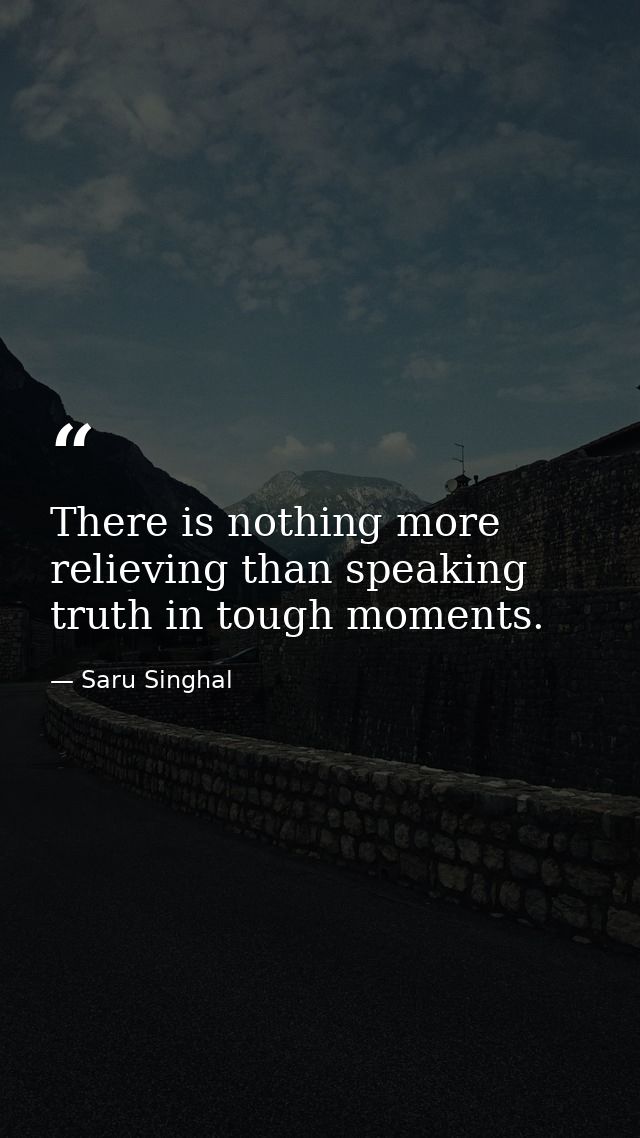 There is nothing more relieving than speaking truth in tough moments. — Saru Singhal