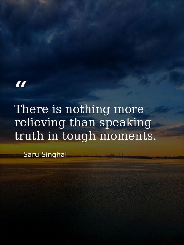 There is nothing more relieving than speaking truth in tough moments. — Saru Singhal