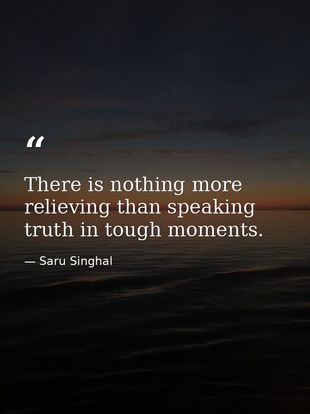 There is nothing more relieving than speaking truth in tough moments. — Saru Singhal