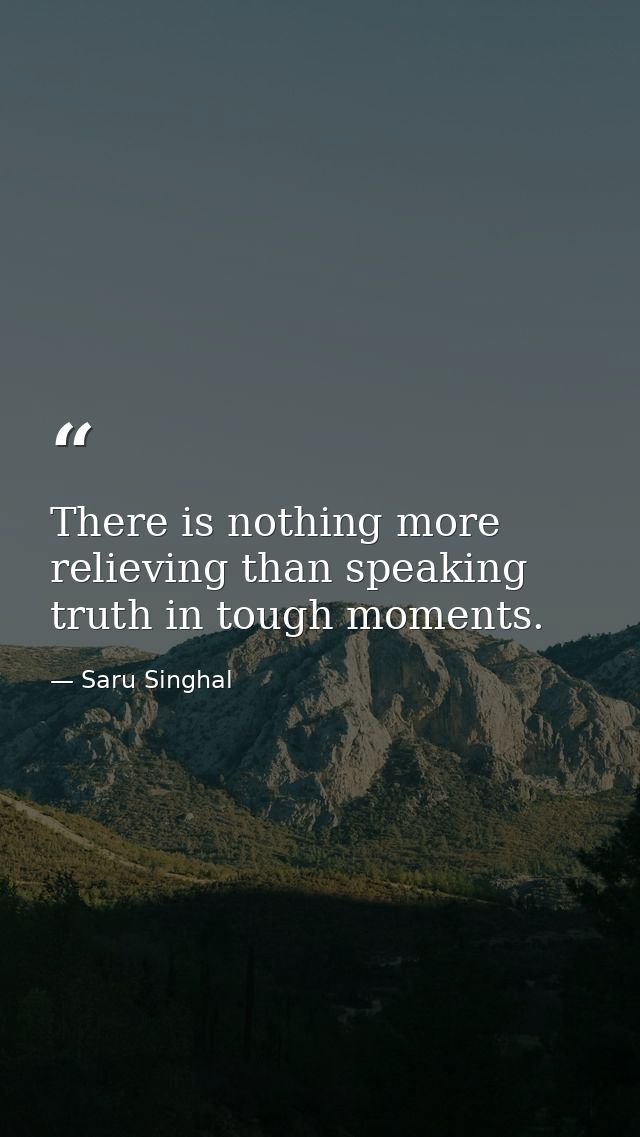 There is nothing more relieving than speaking truth in tough moments. — Saru Singhal