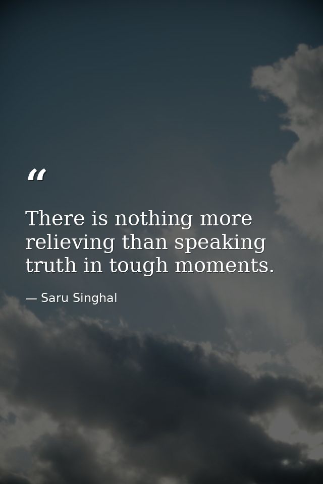 There is nothing more relieving than speaking truth in tough moments. — Saru Singhal