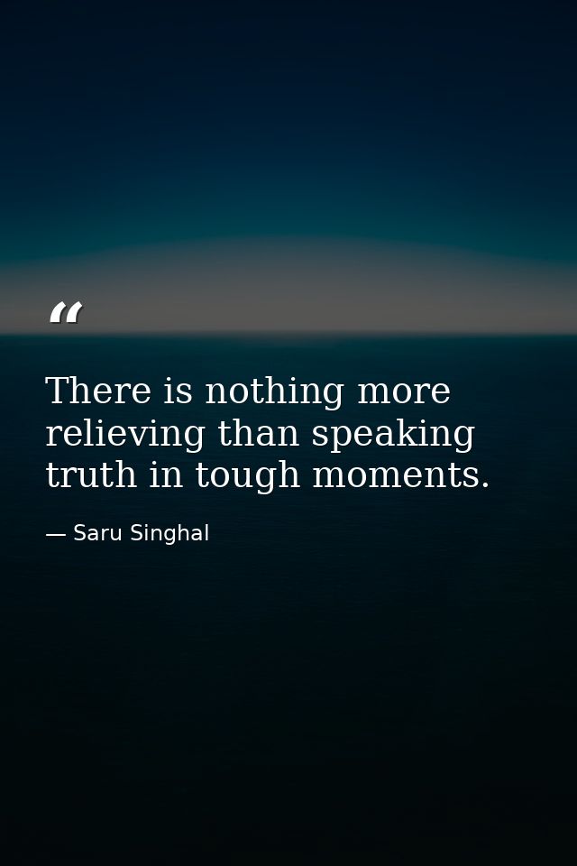 There is nothing more relieving than speaking truth in tough moments. — Saru Singhal