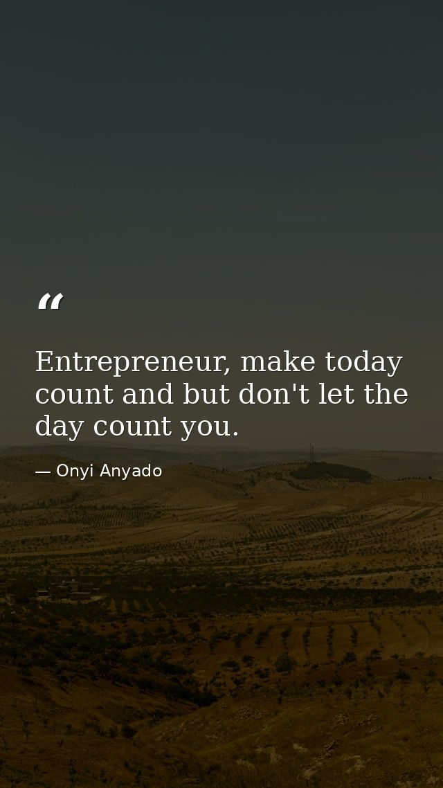 Entrepreneur, make today count and but don't let the day count you. — Onyi Anyado
