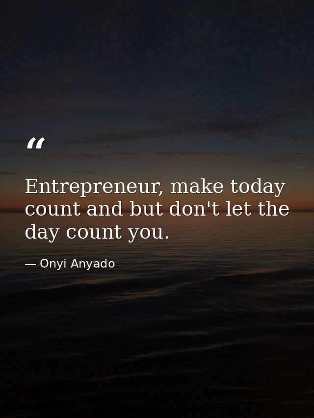 Entrepreneur, make today count and but don't let the day count you. — Onyi Anyado