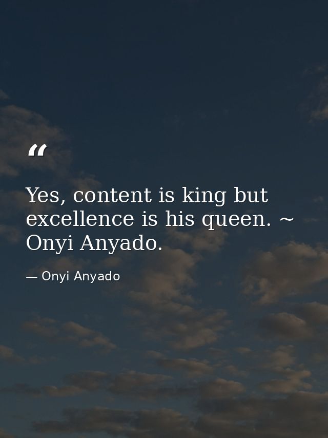 Yes, content is king but excellence is his queen. ~ Onyi Anyado. — Onyi Anyado