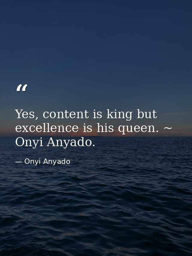 Yes, content is king but excellence is his queen. ~ Onyi Anyado. — Onyi Anyado