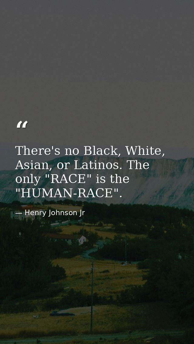 There's no Black, White, Asian, or Latinos. The only "RACE" is the "HUMAN-RACE". — Henry Johnson Jr