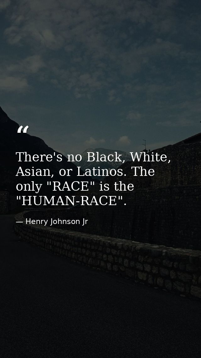 There's no Black, White, Asian, or Latinos. The only "RACE" is the "HUMAN-RACE". — Henry Johnson Jr