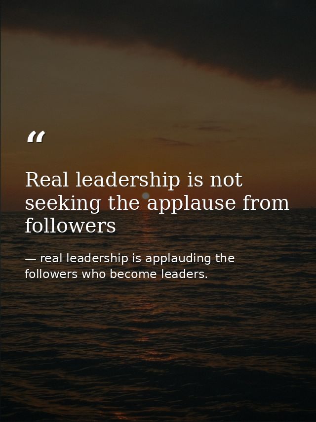 Real leadership is not seeking the applause from followers — real leadership is applauding the followers who become leaders.