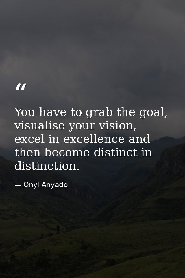 You have to grab the goal, visualise your vision, excel in excellence and then become distinct in distinction. — Onyi Anyado