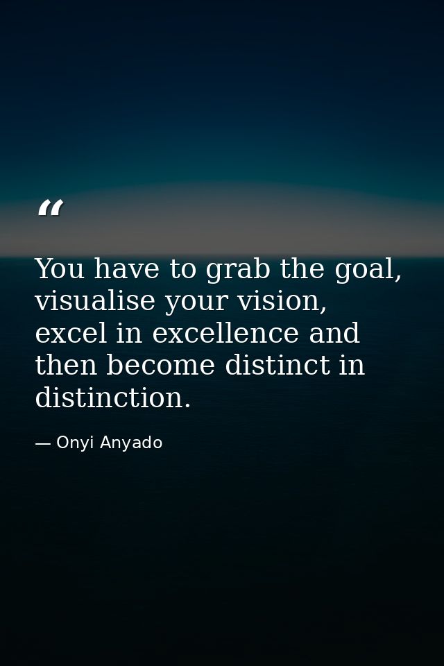 You have to grab the goal, visualise your vision, excel in excellence and then become distinct in distinction. — Onyi Anyado