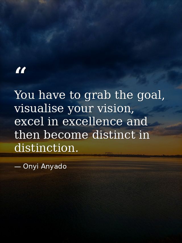You have to grab the goal, visualise your vision, excel in excellence and then become distinct in distinction. — Onyi Anyado