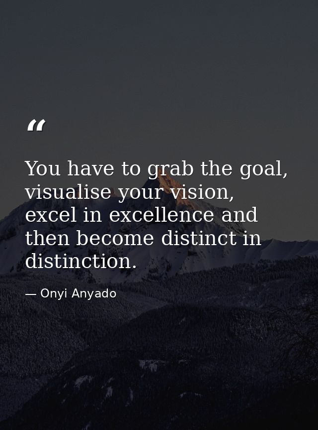 You have to grab the goal, visualise your vision, excel in excellence and then become distinct in distinction. — Onyi Anyado