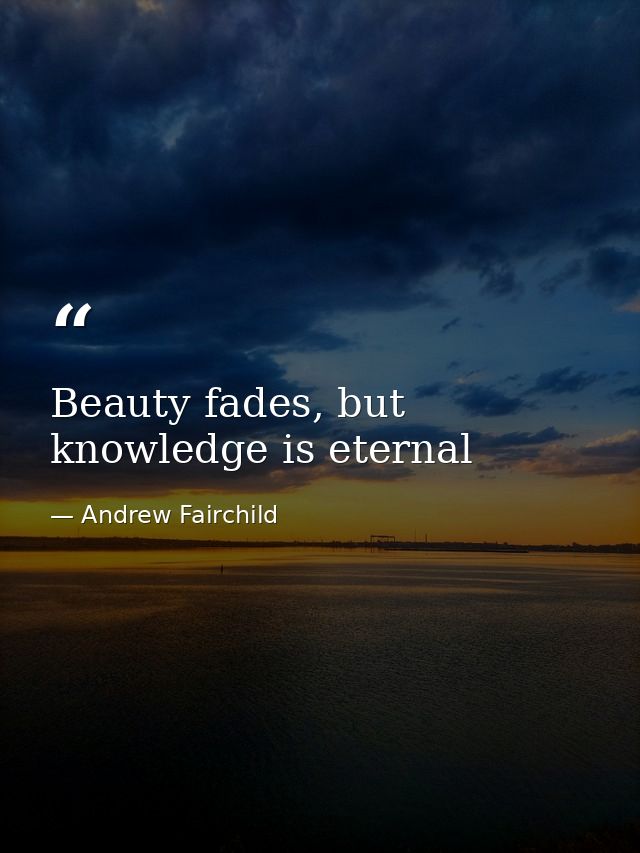 Beauty fades, but knowledge is eternal — Andrew Fairchild