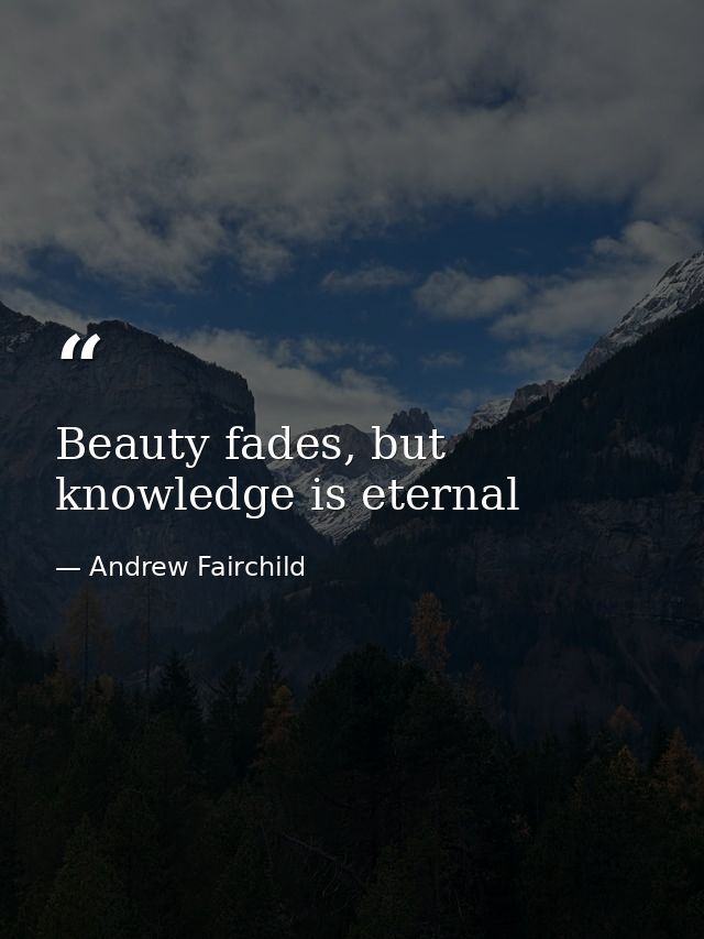 Beauty fades, but knowledge is eternal — Andrew Fairchild