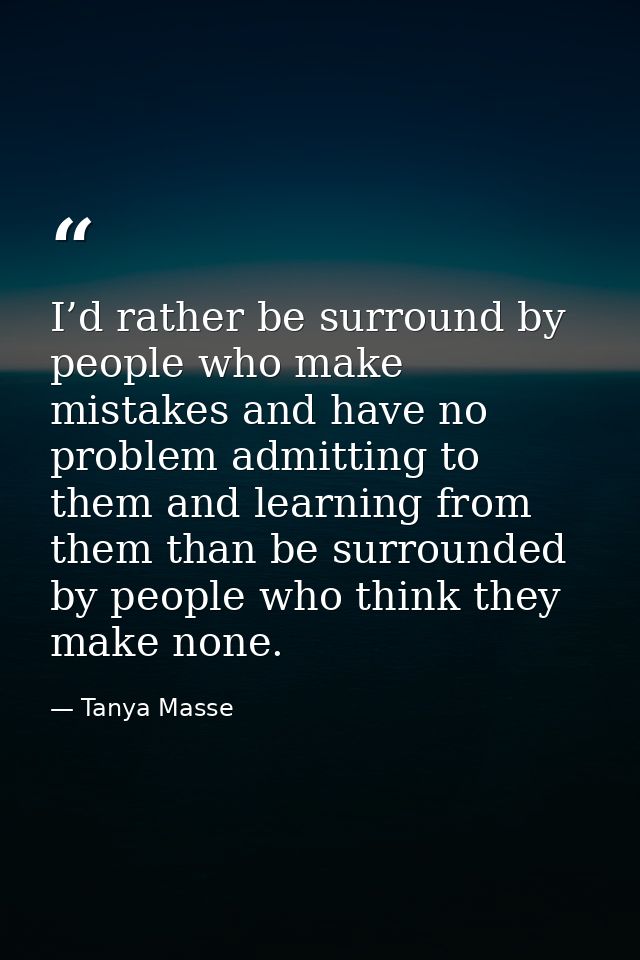 I’d rather be surround by people who make mistakes and have no problem admitting to them and learning from them than be  — Tanya Masse