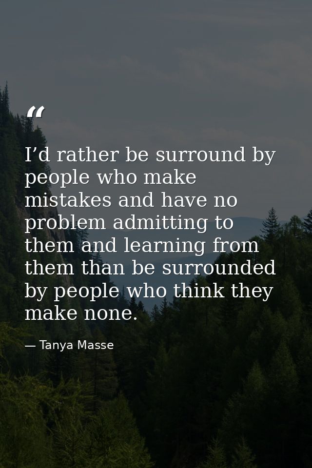 I’d rather be surround by people who make mistakes and have no problem admitting to them and learning from them than be  — Tanya Masse