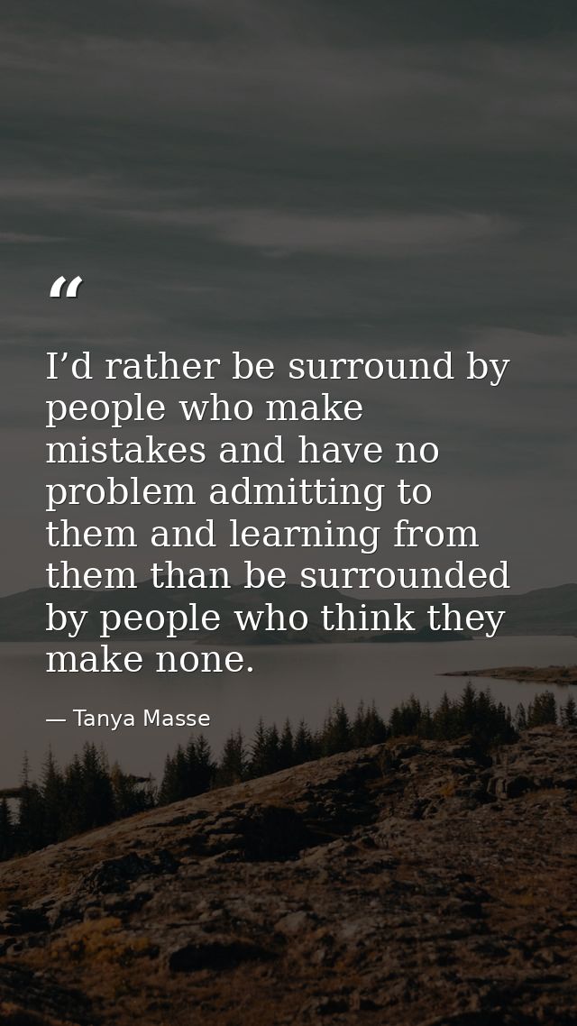 I’d rather be surround by people who make mistakes and have no problem admitting to them and learning from them than be  — Tanya Masse