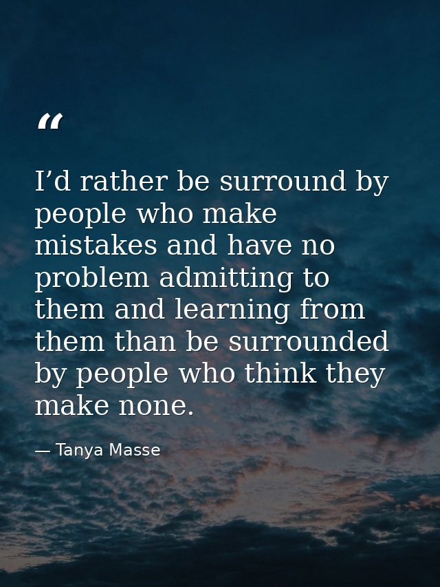I’d rather be surround by people who make mistakes and have no problem admitting to them and learning from them than be  — Tanya Masse