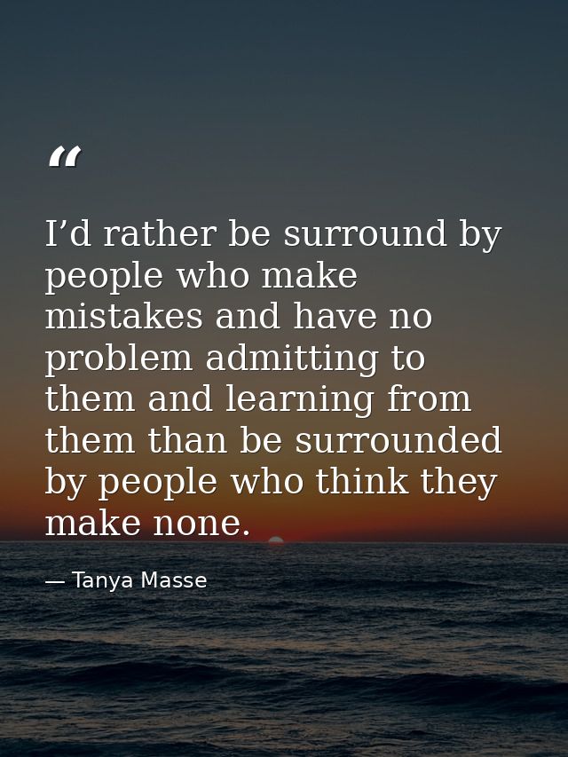I’d rather be surround by people who make mistakes and have no problem admitting to them and learning from them than be  — Tanya Masse