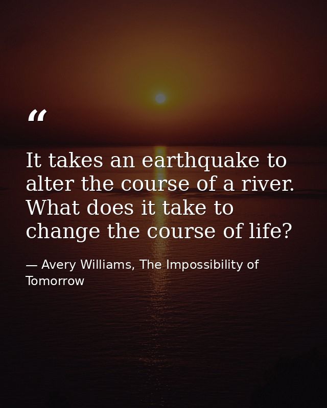 It takes an earthquake to alter the course of a river. What does it take to change the course of life? — Avery Williams, The Impossibility of Tomorrow