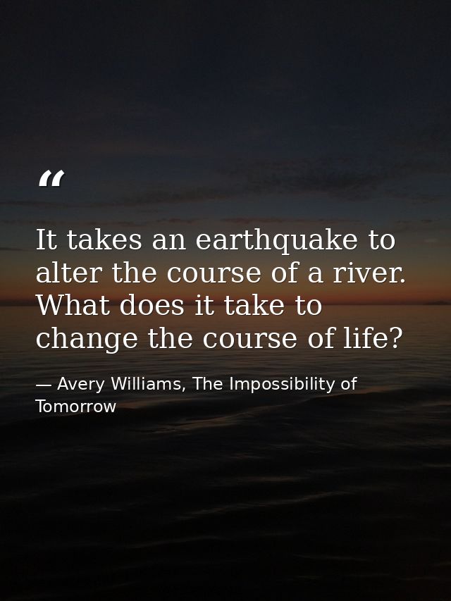 It takes an earthquake to alter the course of a river. What does it take to change the course of life? — Avery Williams, The Impossibility of Tomorrow