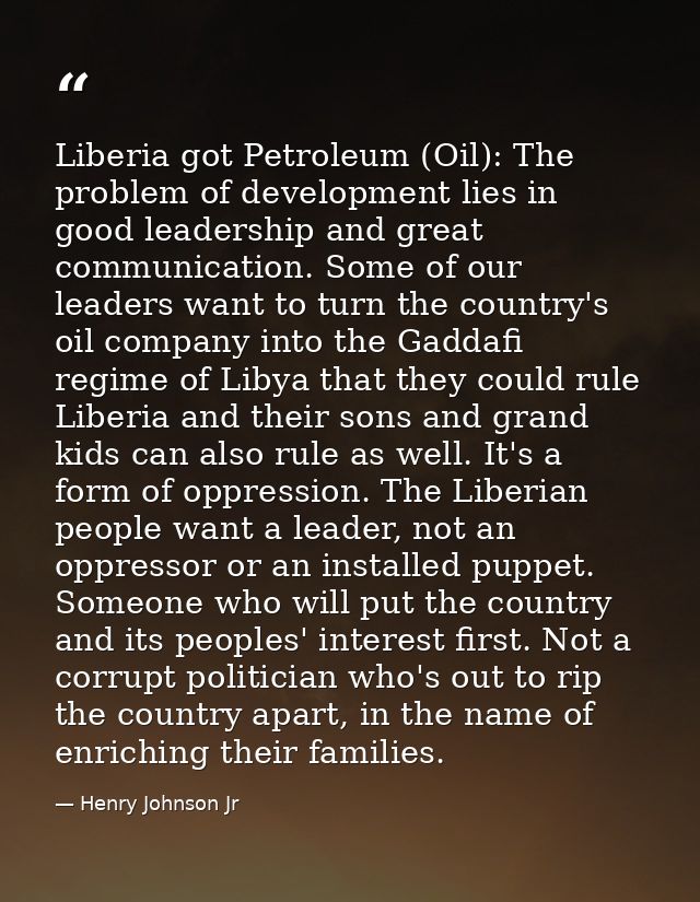 Liberia got Petroleum (Oil): The problem of development lies in good leadership and great communication. Some of our lea — Henry Johnson Jr