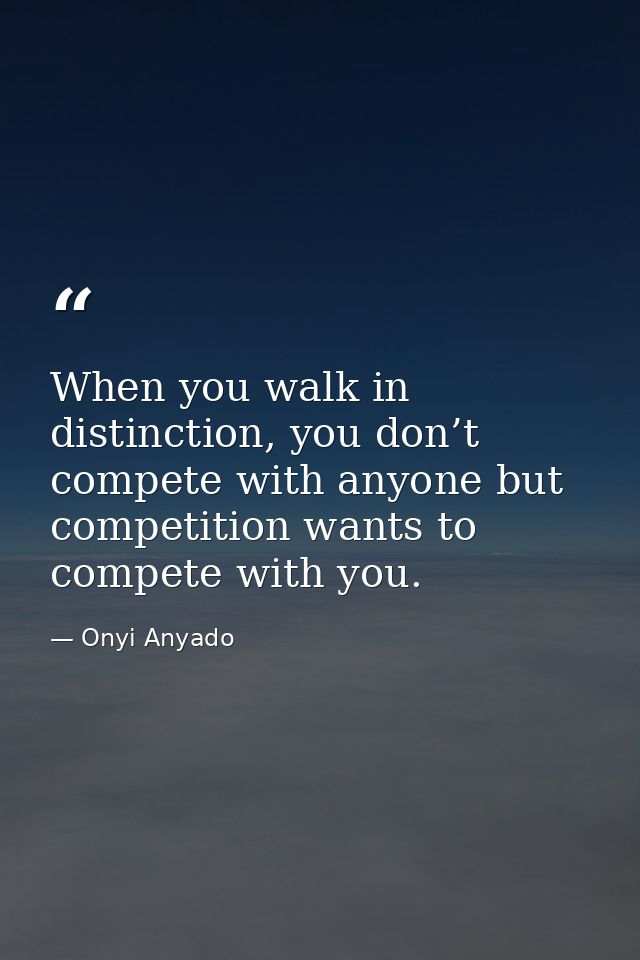 When you walk in distinction, you don’t compete with anyone but competition wants to compete with you. — Onyi Anyado