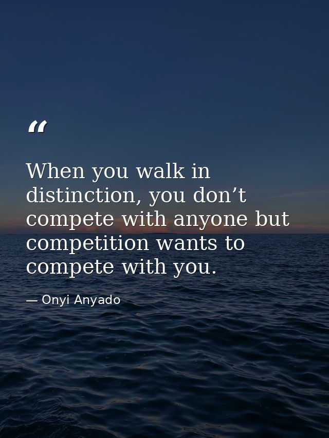 When you walk in distinction, you don’t compete with anyone but competition wants to compete with you. — Onyi Anyado