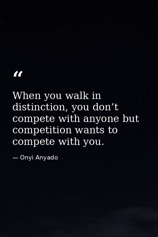 When you walk in distinction, you don’t compete with anyone but competition wants to compete with you. — Onyi Anyado