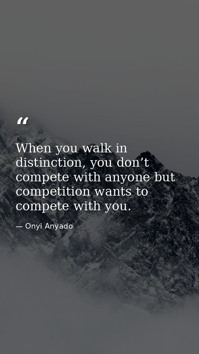 When you walk in distinction, you don’t compete with anyone but competition wants to compete with you. — Onyi Anyado