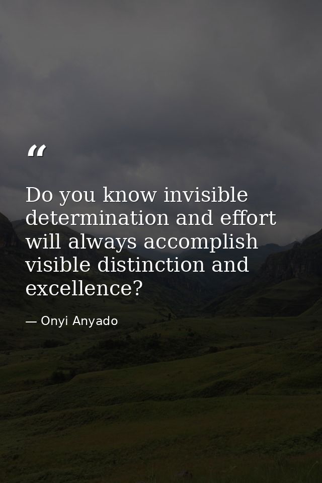 Do you know invisible determination and effort will always accomplish visible distinction and excellence? — Onyi Anyado