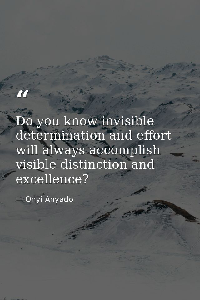 Do you know invisible determination and effort will always accomplish visible distinction and excellence? — Onyi Anyado