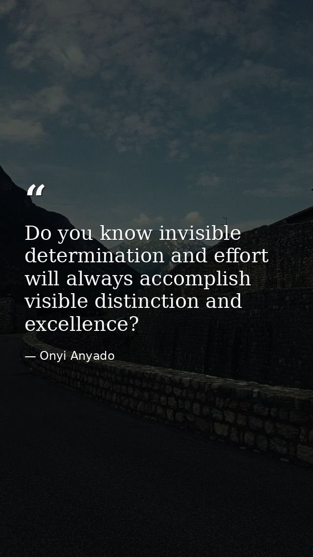 Do you know invisible determination and effort will always accomplish visible distinction and excellence? — Onyi Anyado
