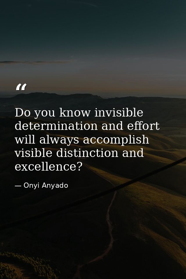 Do you know invisible determination and effort will always accomplish visible distinction and excellence? — Onyi Anyado