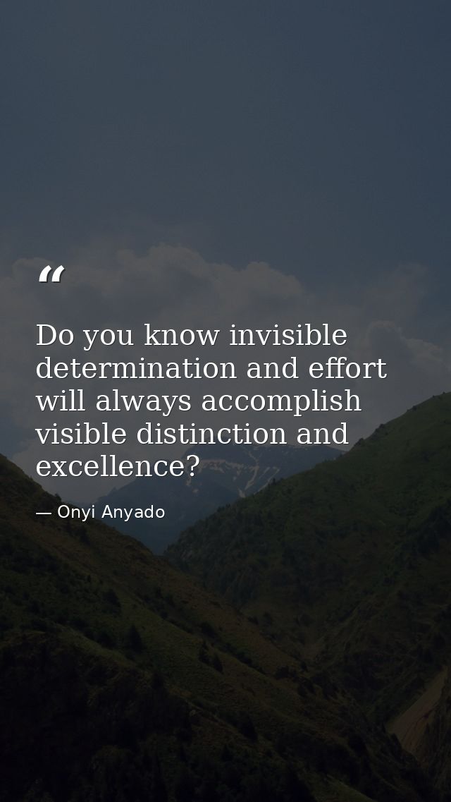 Do you know invisible determination and effort will always accomplish visible distinction and excellence? — Onyi Anyado