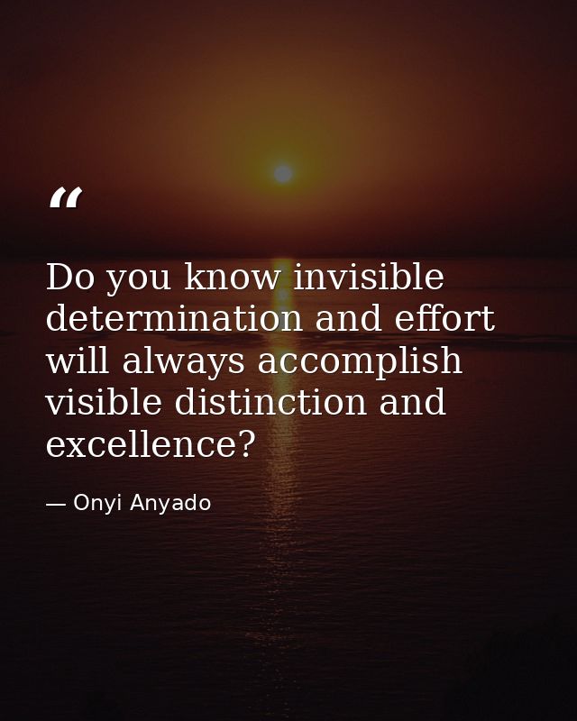 Do you know invisible determination and effort will always accomplish visible distinction and excellence? — Onyi Anyado