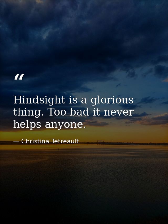 Hindsight is a glorious thing. Too bad it never helps anyone. — Christina Tetreault