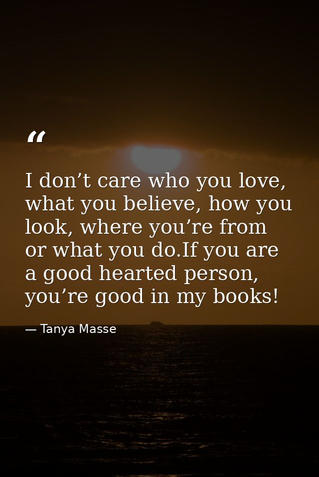 I don’t care who you love, what you believe, how you look, where you’re from or what you do.If you are a good hearted pe — Tanya Masse
