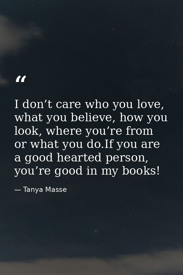 I don’t care who you love, what you believe, how you look, where you’re from or what you do.If you are a good hearted pe — Tanya Masse